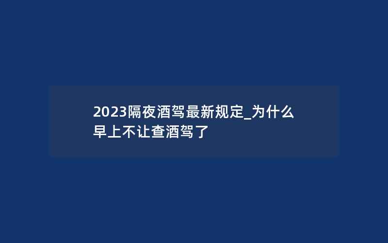 2023隔夜酒驾最新规定_为什么早上不让查酒驾了