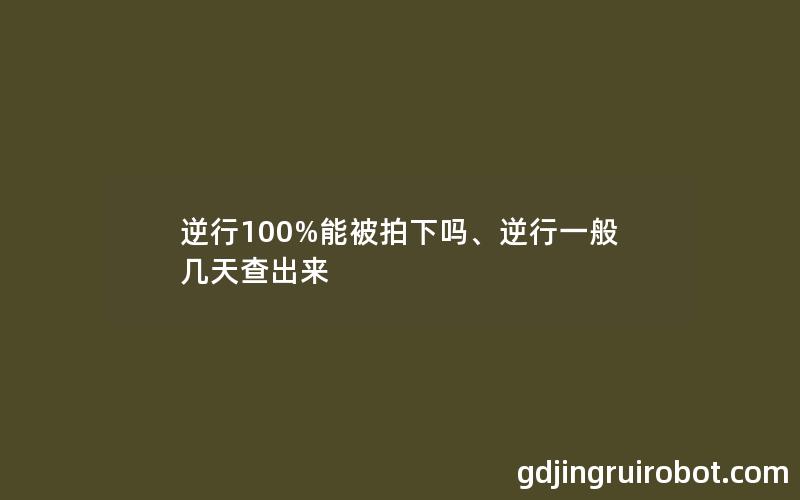 逆行100%能被拍下吗、逆行一般几天查出来