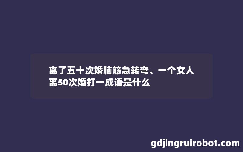 离了五十次婚脑筋急转弯、一个女人离50次婚打一成语是什么