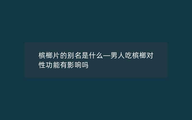 槟榔片的别名是什么—男人吃槟榔对性功能有影响吗