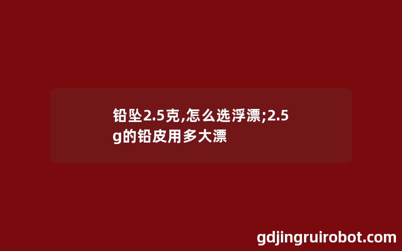 铅坠2.5克,怎么选浮漂;2.5g的铅皮用多大漂