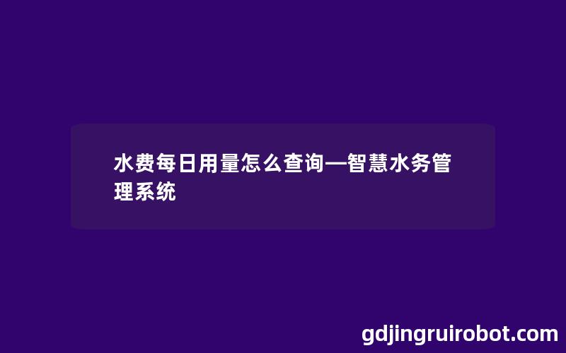 水费每日用量怎么查询—智慧水务管理系统