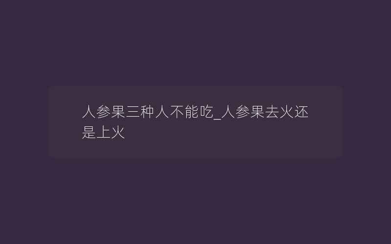 人参果三种人不能吃_人参果去火还是上火