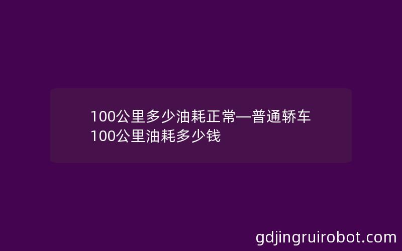 100公里多少油耗正常—普通轿车100公里油耗多少钱