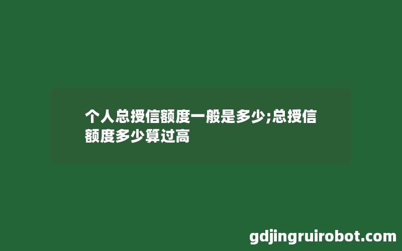 个人总授信额度一般是多少;总授信额度多少算过高