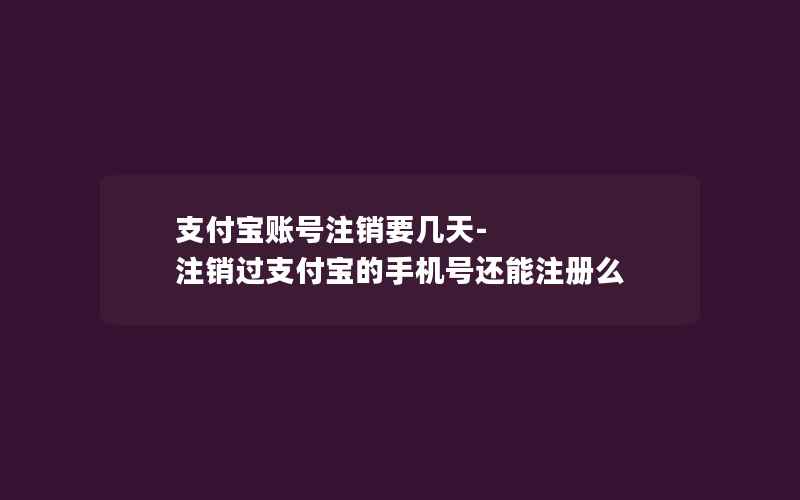 支付宝账号注销要几天-注销过支付宝的手机号还能注册么