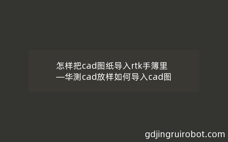 怎样把cad图纸导入rtk手簿里—华测cad放样如何导入cad图