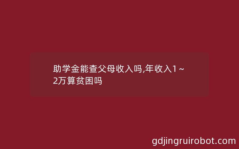 助学金能查父母收入吗,年收入1～2万算贫困吗