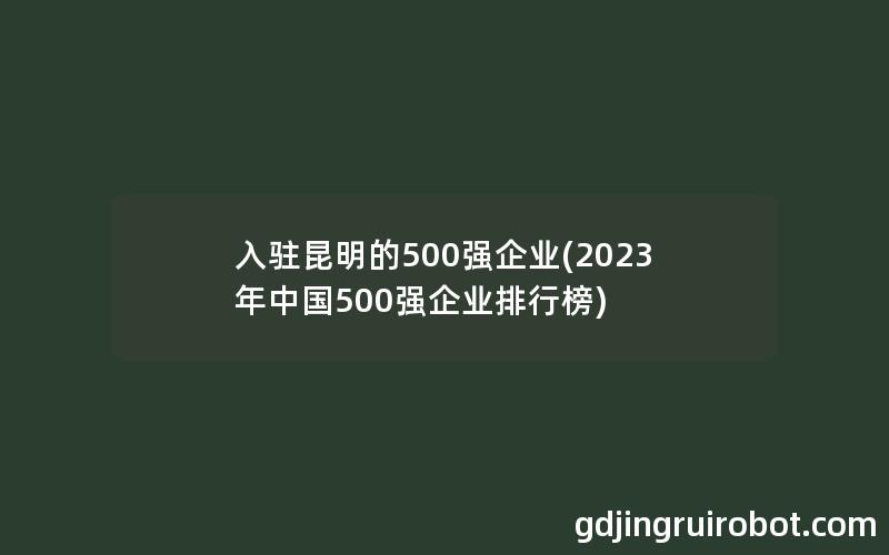 入驻昆明的500强企业(2023年中国500强企业排行榜)