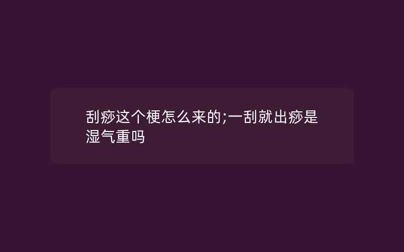 刮痧这个梗怎么来的;一刮就出痧是湿气重吗