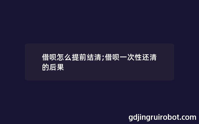 借呗怎么提前结清;借呗一次性还清的后果