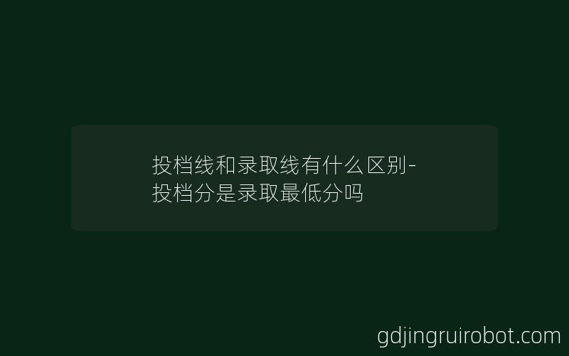 投档线和录取线有什么区别-投档分是录取最低分吗