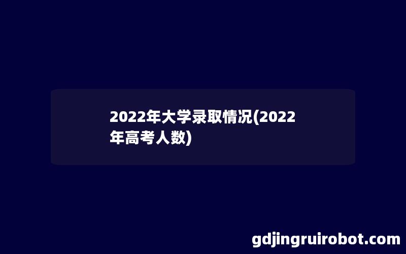 2022年大学录取情况(2022年高考人数)