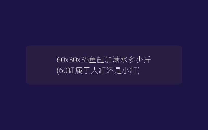 60x30x35鱼缸加满水多少斤(60缸属于大缸还是小缸)