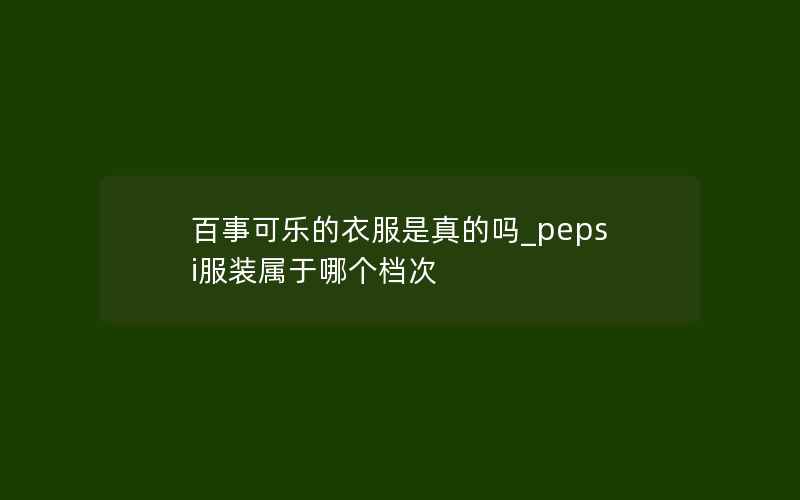 百事可乐的衣服是真的吗_pepsi服装属于哪个档次