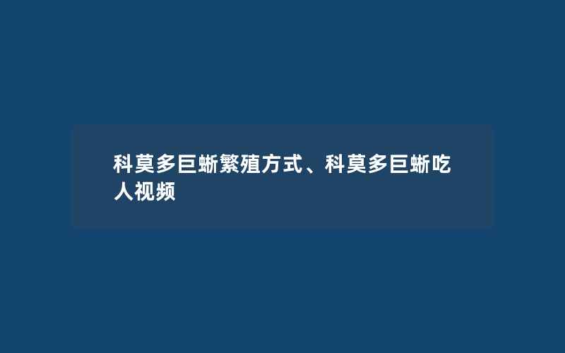 科莫多巨蜥繁殖方式、科莫多巨蜥吃人视频