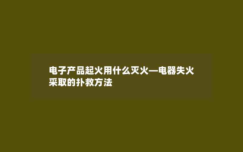 电子产品起火用什么灭火—电器失火采取的扑救方法