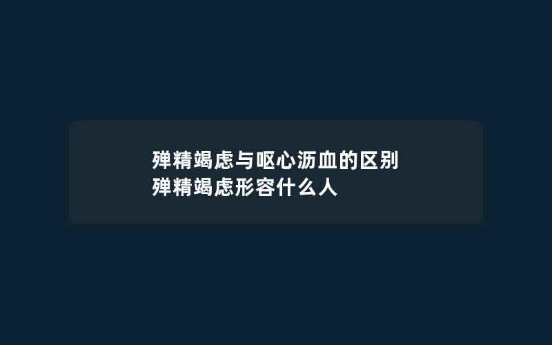 殚精竭虑与呕心沥血的区别 殚精竭虑形容什么人