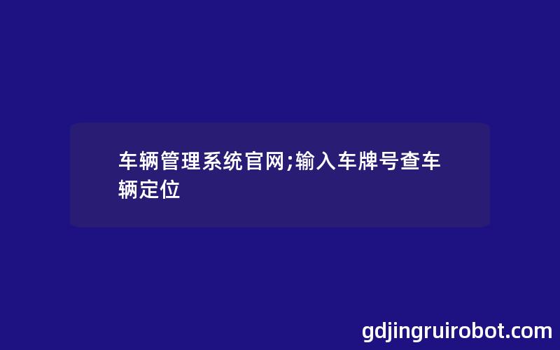 车辆管理系统官网;输入车牌号查车辆定位