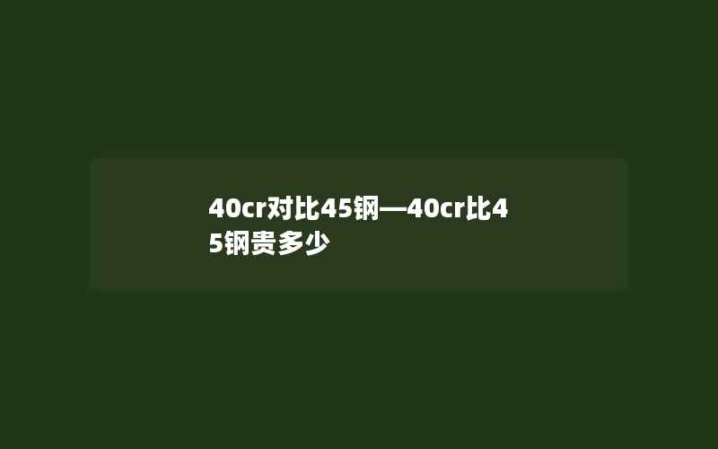 40cr对比45钢—40cr比45钢贵多少