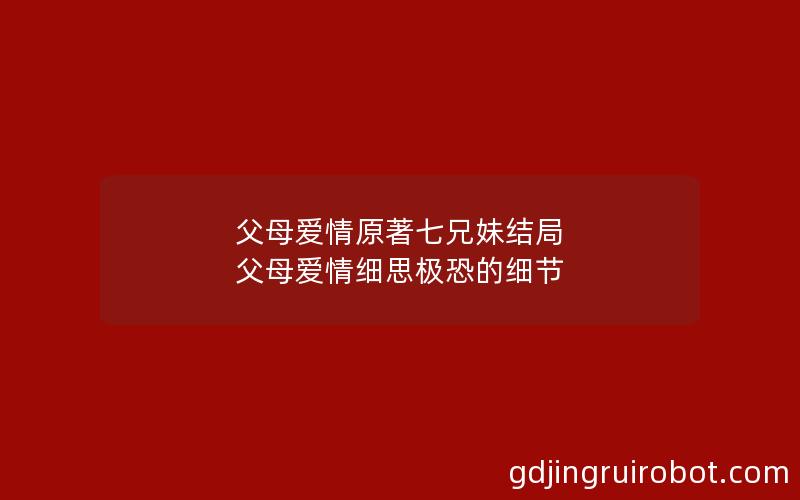 父母爱情原著七兄妹结局 父母爱情细思极恐的细节