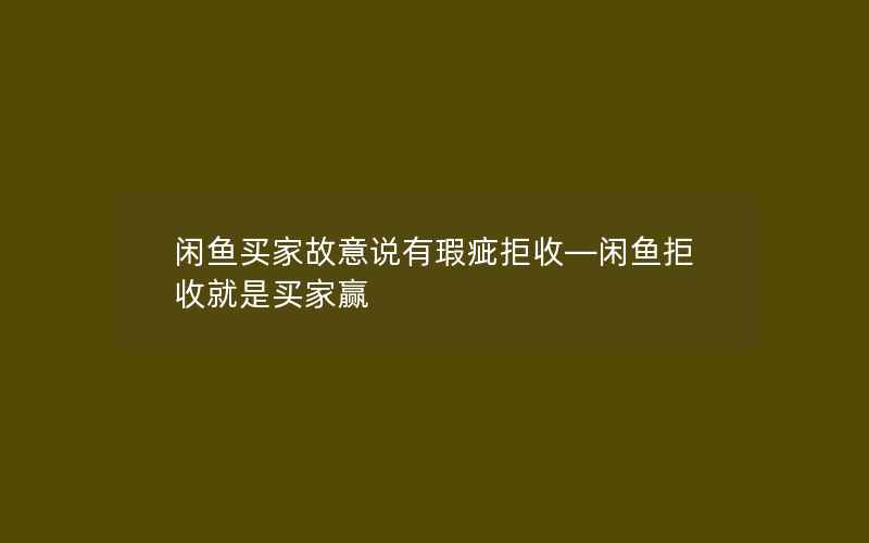 闲鱼买家故意说有瑕疵拒收—闲鱼拒收就是买家赢