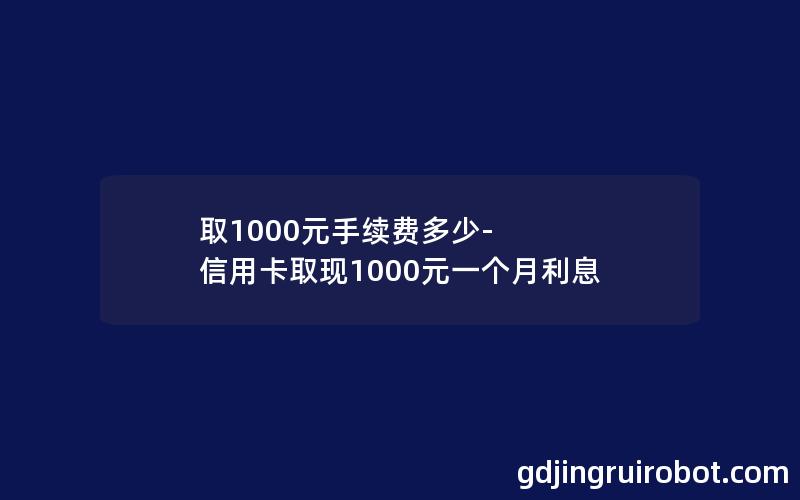 取1000元手续费多少-信用卡取现1000元一个月利息