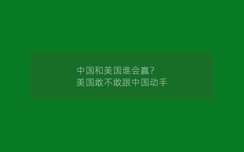 中国和美国谁会赢？ 美国敢不敢跟中国动手