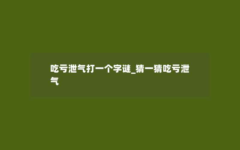 吃亏泄气打一个字谜_猜一猜吃亏泄气