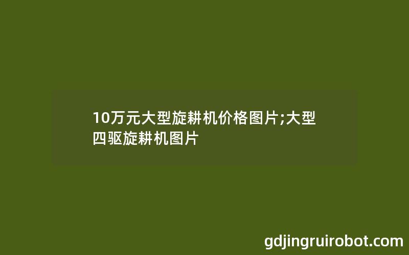 10万元大型旋耕机价格图片;大型四驱旋耕机图片