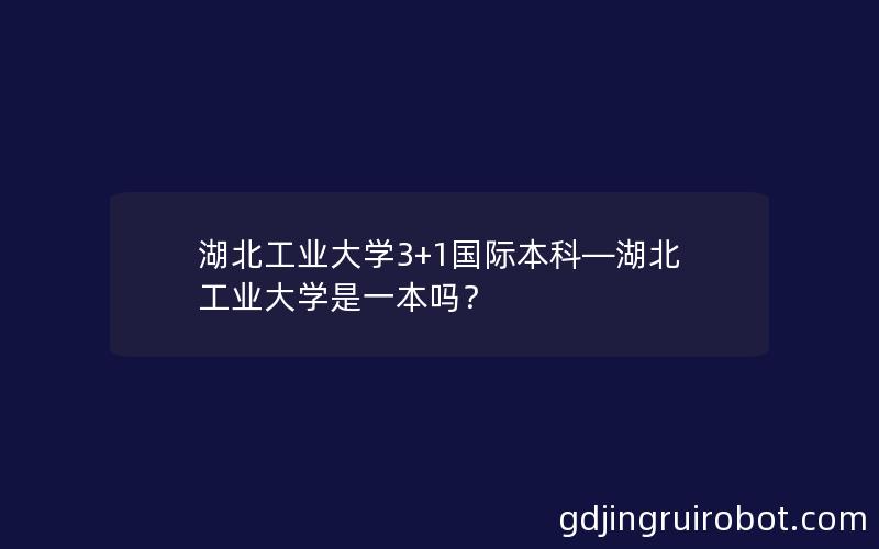 湖北工业大学3+1国际本科—湖北工业大学是一本吗？