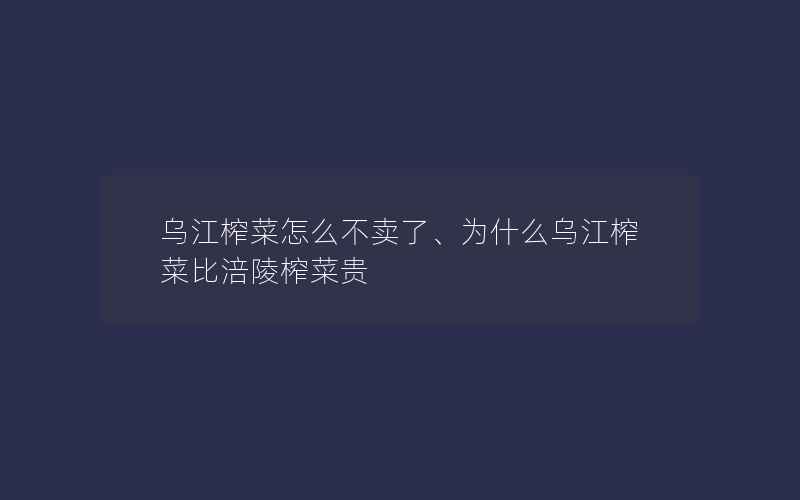 乌江榨菜怎么不卖了、为什么乌江榨菜比涪陵榨菜贵