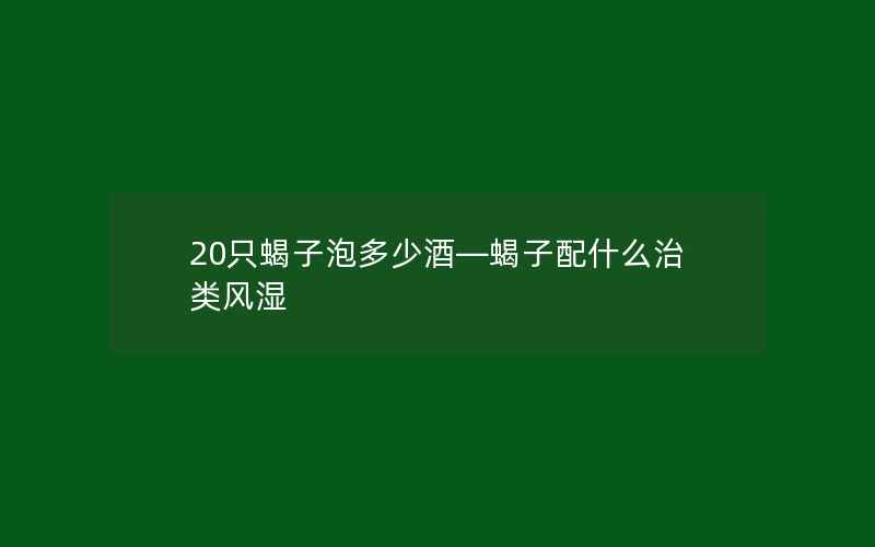 20只蝎子泡多少酒—蝎子配什么治类风湿