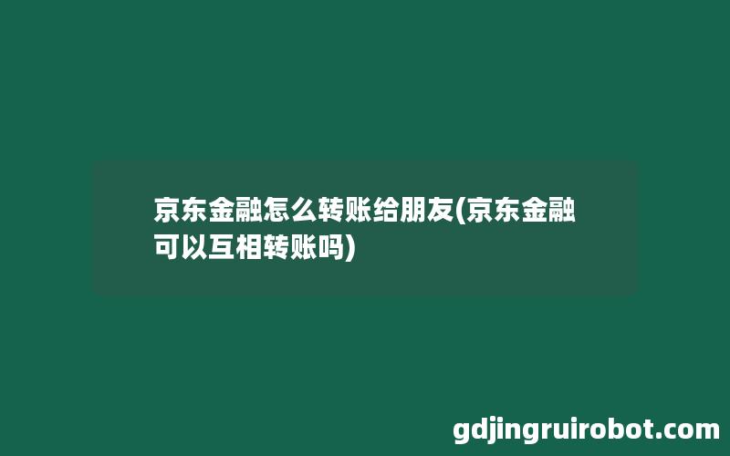 京东金融怎么转账给朋友(京东金融可以互相转账吗)