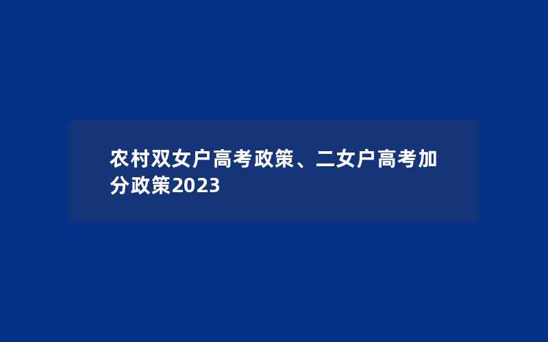 农村双女户高考政策、二女户高考加分政策2023