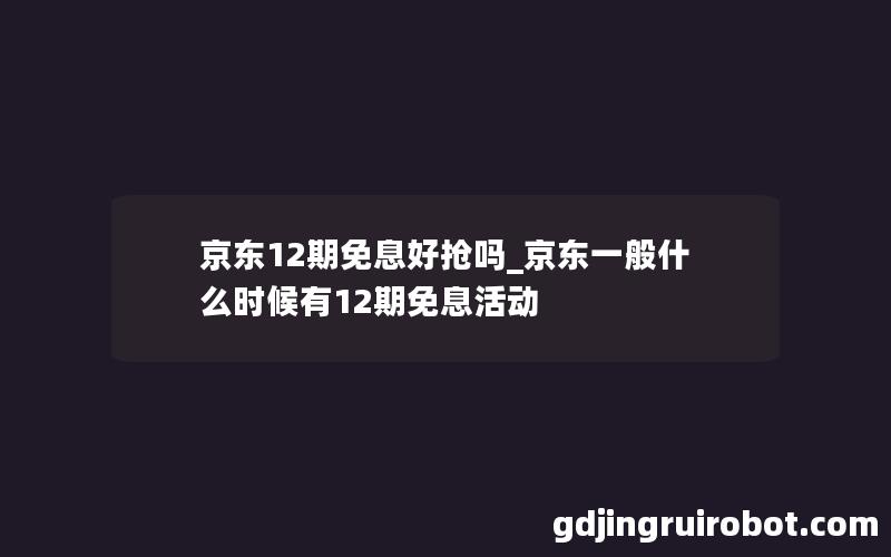 京东12期免息好抢吗_京东一般什么时候有12期免息活动