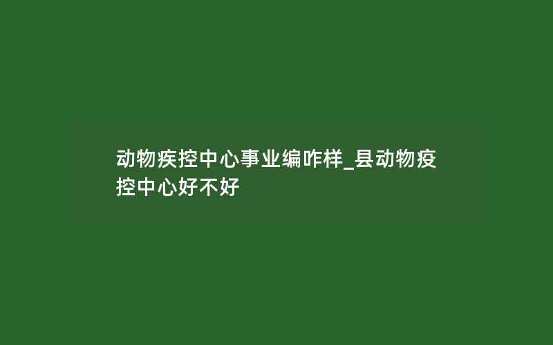 动物疾控中心事业编咋样_县动物疫控中心好不好