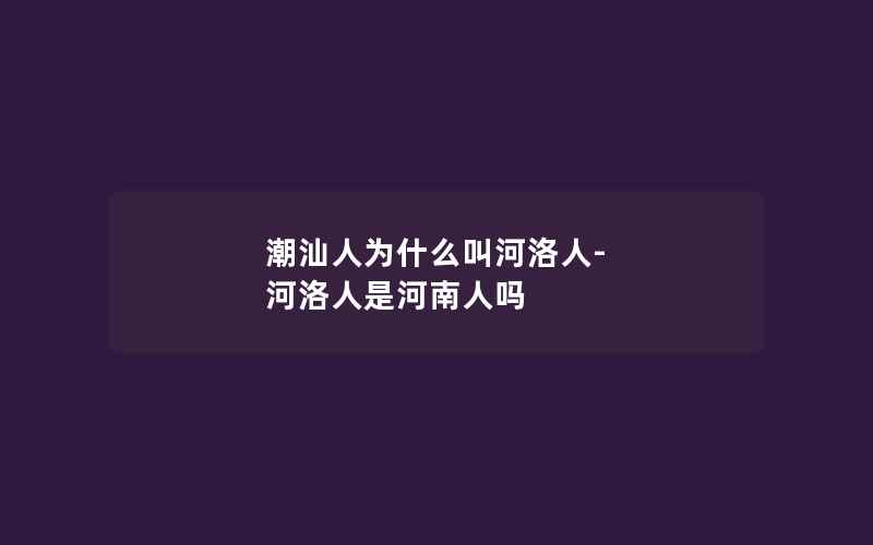 潮汕人为什么叫河洛人-河洛人是河南人吗