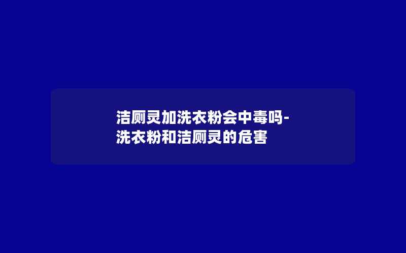 洁厕灵加洗衣粉会中毒吗-洗衣粉和洁厕灵的危害