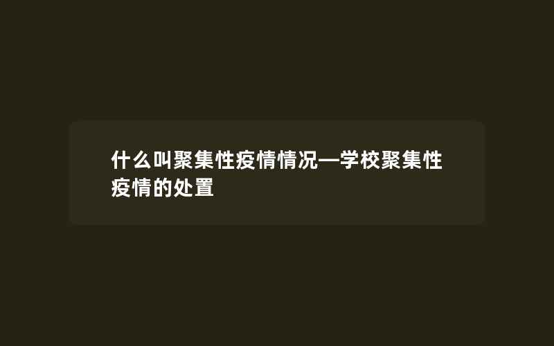 什么叫聚集性疫情情况—学校聚集性疫情的处置