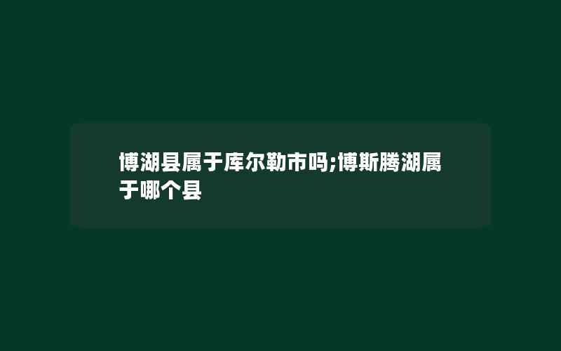 博湖县属于库尔勒市吗;博斯腾湖属于哪个县