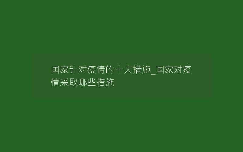 国家针对疫情的十大措施_国家对疫情采取哪些措施