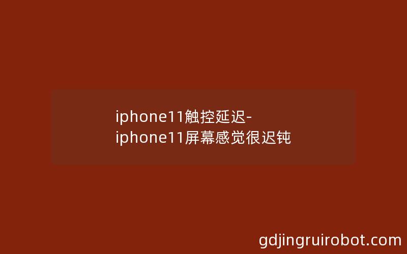 iphone11触控延迟-iphone11屏幕感觉很迟钝