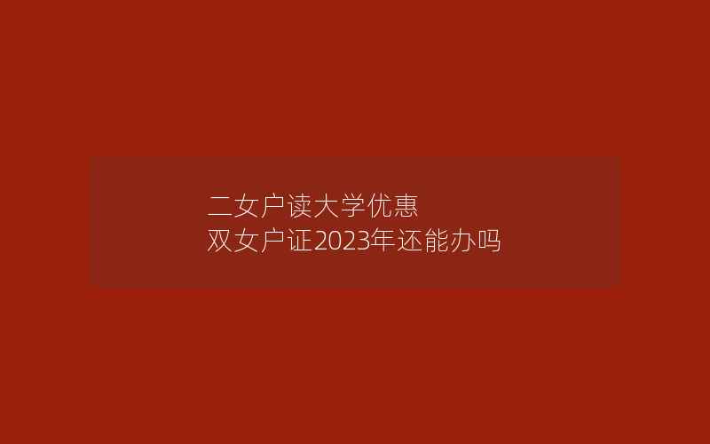 二女户读大学优惠 双女户证2023年还能办吗