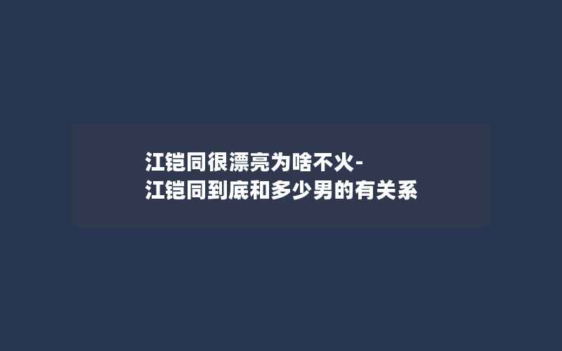 江铠同很漂亮为啥不火-江铠同到底和多少男的有关系