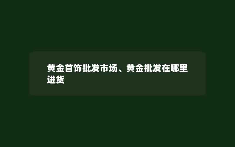 黄金首饰批发市场、黄金批发在哪里进货