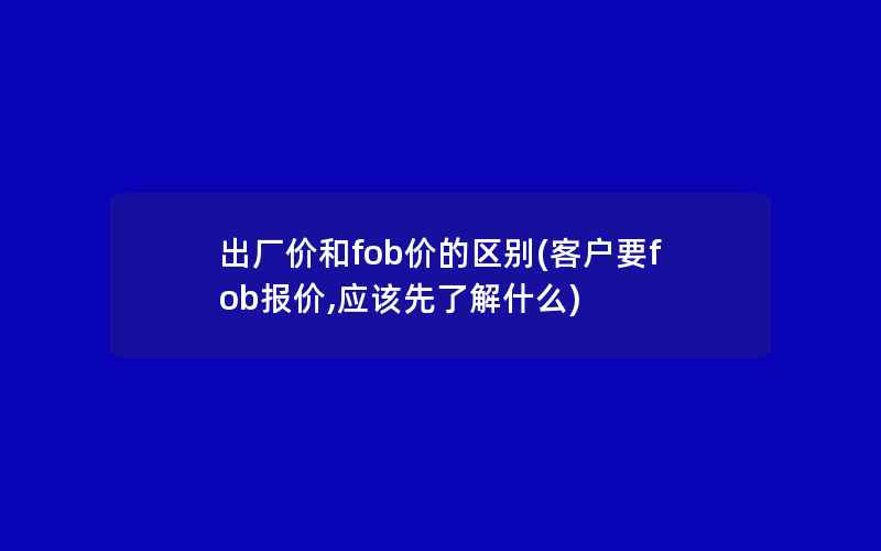 出厂价和fob价的区别(客户要fob报价,应该先了解什么)