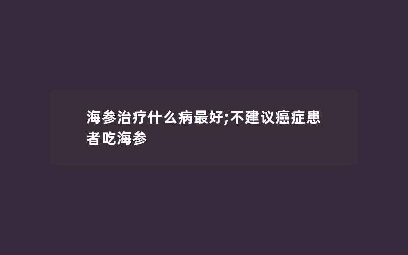 海参治疗什么病最好;不建议癌症患者吃海参