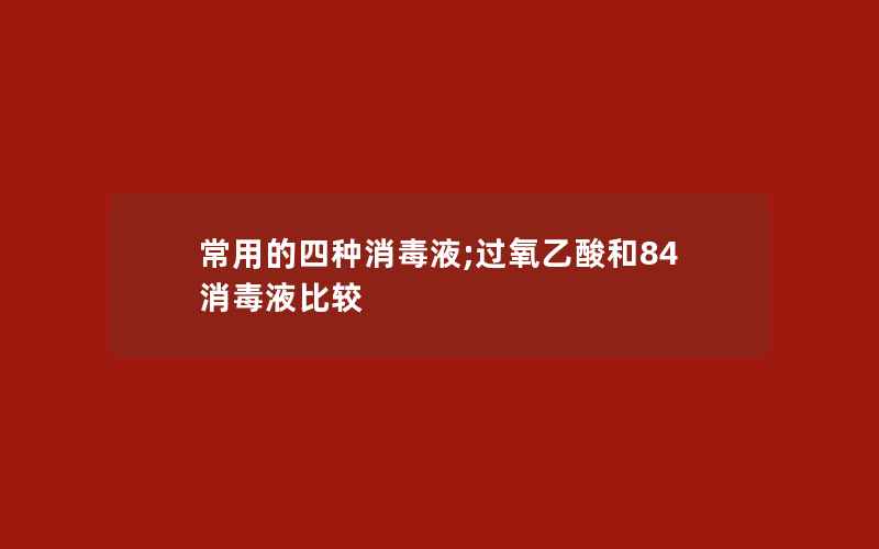 常用的四种消毒液;过氧乙酸和84消毒液比较