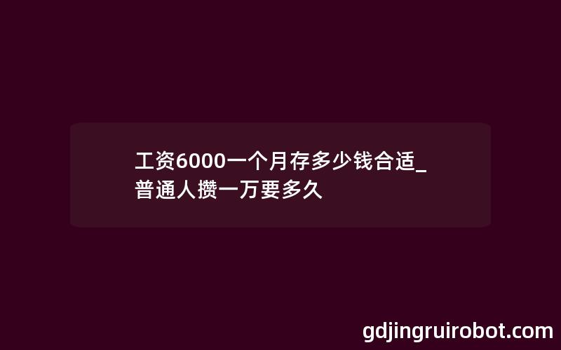 工资6000一个月存多少钱合适_普通人攒一万要多久